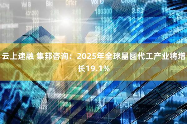 云上速融 集邦咨询：2025年全球晶圆代工产业将增长19.1%