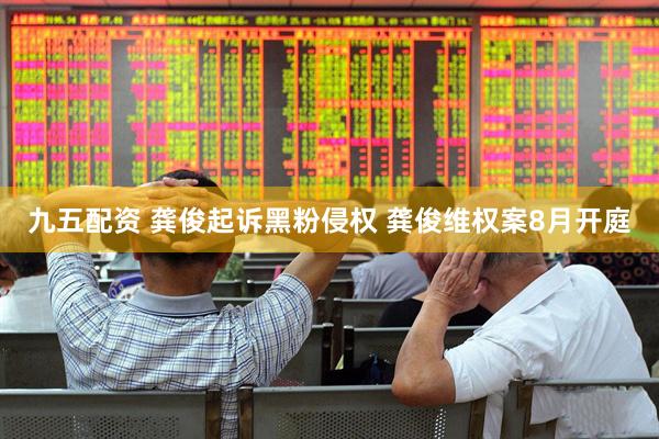 九五配资 龚俊起诉黑粉侵权 龚俊维权案8月开庭