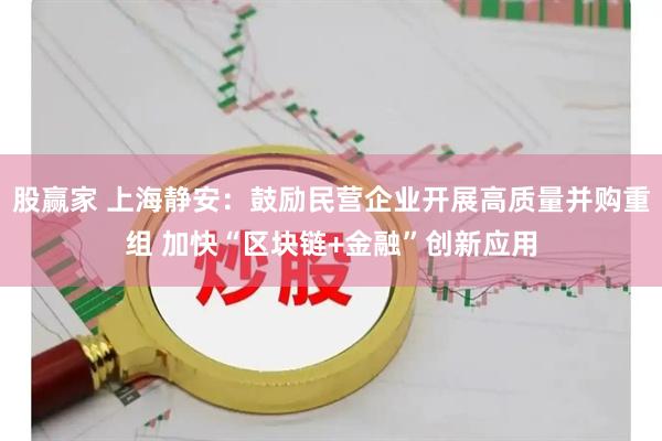 股赢家 上海静安：鼓励民营企业开展高质量并购重组 加快“区块链+金融”创新应用