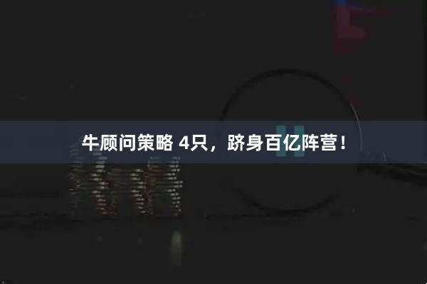 牛顾问策略 4只，跻身百亿阵营！