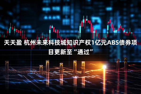 天天盈 杭州未来科技城知识产权1亿元ABS债券项目更新至“通过”