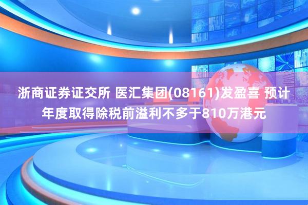 浙商证券证交所 医汇集团(08161)发盈喜 预计年度取得除税前溢利不多于810万港元