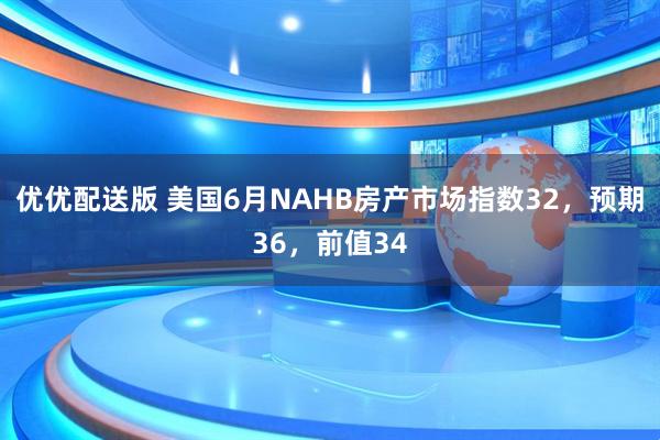 优优配送版 美国6月NAHB房产市场指数32，预期36，前值34