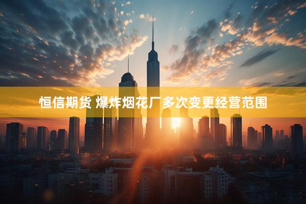 恒信期货 爆炸烟花厂多次变更经营范围
