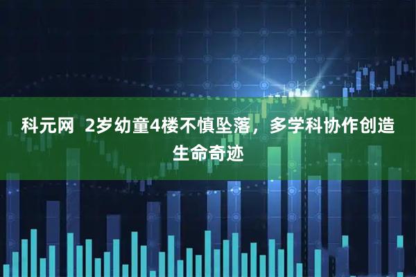 科元网  2岁幼童4楼不慎坠落，多学科协作创造生命奇迹