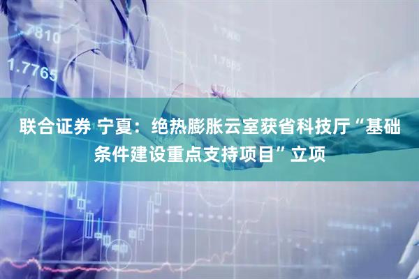 联合证券 宁夏：绝热膨胀云室获省科技厅“基础条件建设重点支持项目”立项
