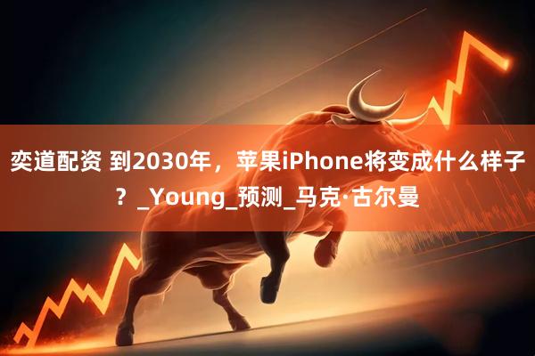 奕道配资 到2030年，苹果iPhone将变成什么样子？_Young_预测_马克·古尔曼