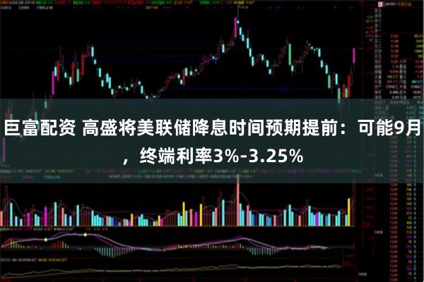 巨富配资 高盛将美联储降息时间预期提前：可能9月，终端利率3%-3.25%