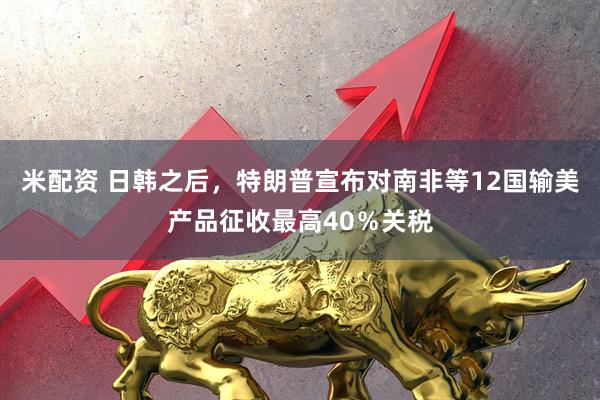米配资 日韩之后，特朗普宣布对南非等12国输美产品征收最高40％关税