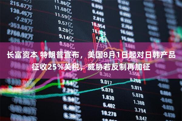 长富资本 特朗普宣布，美国8月1日起对日韩产品征收25%关税，威胁若反制再加征