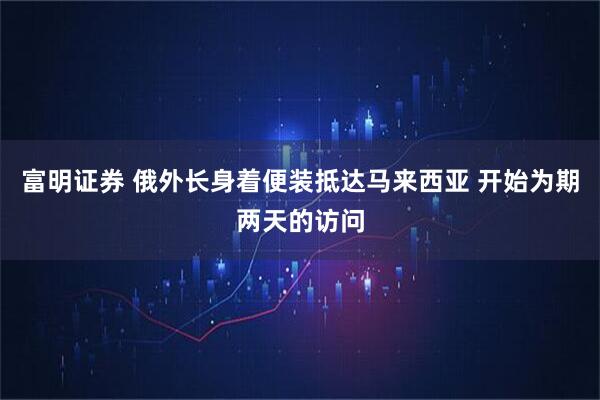 富明证券 俄外长身着便装抵达马来西亚 开始为期两天的访问