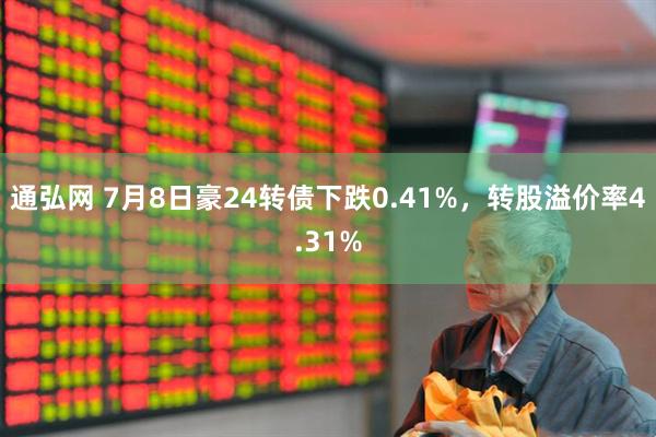 通弘网 7月8日豪24转债下跌0.41%，转股溢价率4.31%