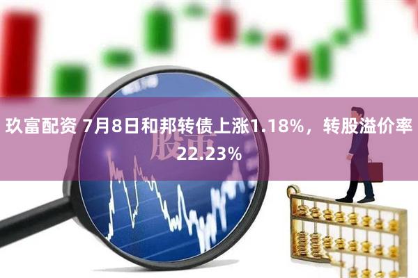 玖富配资 7月8日和邦转债上涨1.18%，转股溢价率22.23%