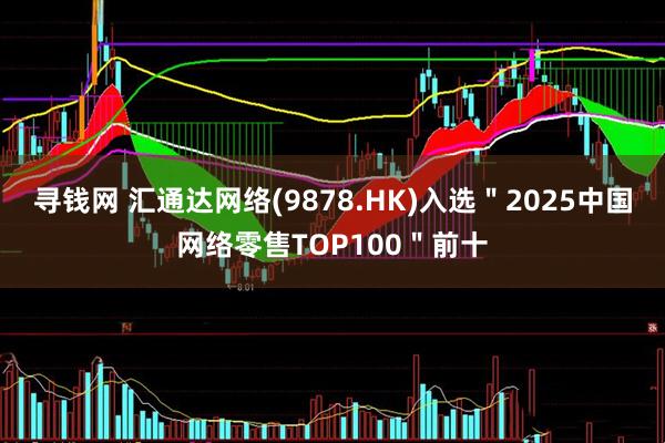 寻钱网 汇通达网络(9878.HK)入选＂2025中国网络零售TOP100＂前十