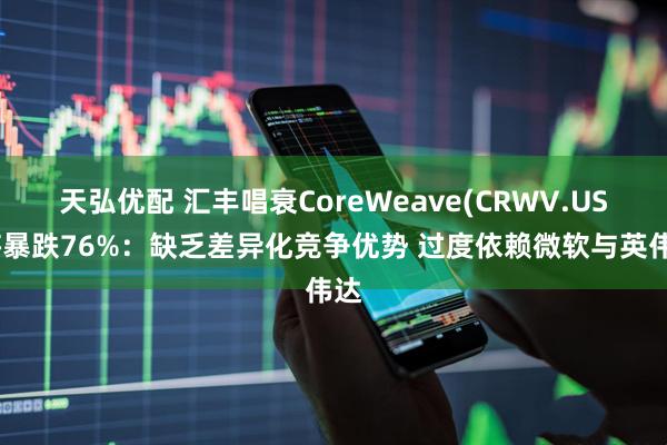 天弘优配 汇丰唱衰CoreWeave(CRWV.US)将暴跌76%：缺乏差异化竞争优势 过度依赖微软与英伟达