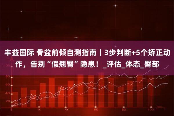丰益国际 骨盆前倾自测指南｜3步判断+5个矫正动作，告别“假翘臀”隐患！_评估_体态_臀部