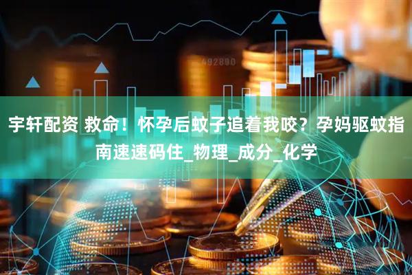 宇轩配资 救命！怀孕后蚊子追着我咬？孕妈驱蚊指南速速码住_物理_成分_化学