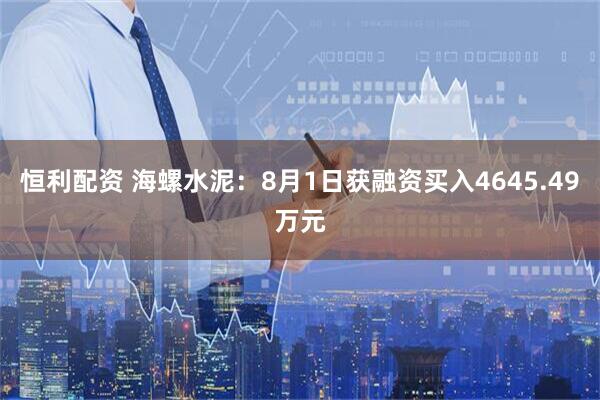 恒利配资 海螺水泥：8月1日获融资买入4645.49万元