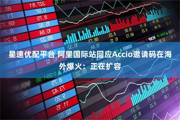 星速优配平台 阿里国际站回应Accio邀请码在海外爆火：正在扩容