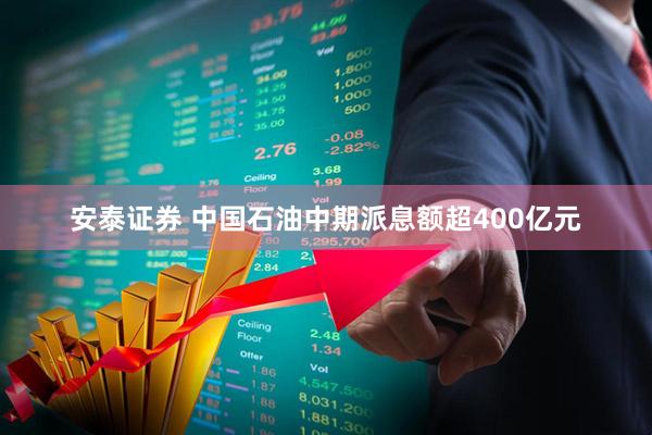 安泰证券 中国石油中期派息额超400亿元