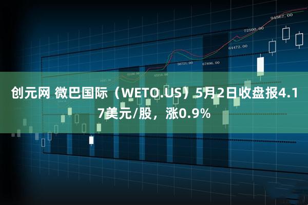 创元网 微巴国际（WETO.US）5月2日收盘报4.17美元/股，涨0.9%