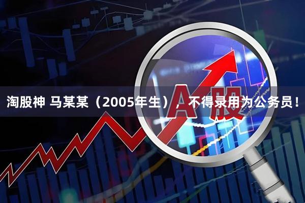淘股神 马某某(2005年生),不得录用为公务员!