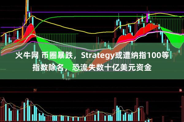 火牛网 币圈暴跌,Strategy或遭纳指100等指数除名,恐流失数十亿美元资金