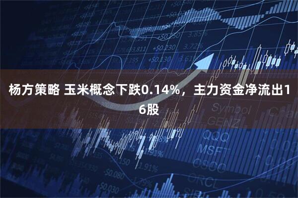 杨方策略 玉米概念下跌0.14%,主力资金净流出16股