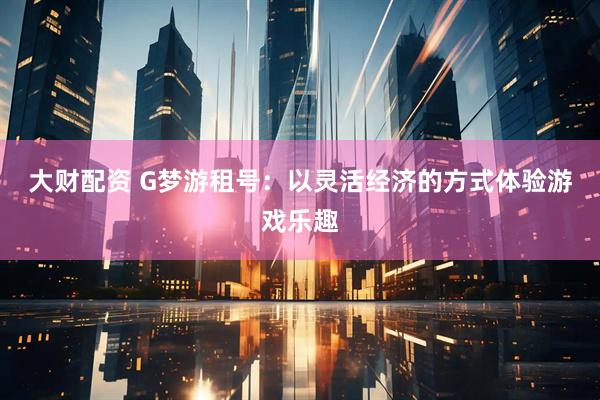 大财配资 G梦游租号：以灵活经济的方式体验游戏乐趣