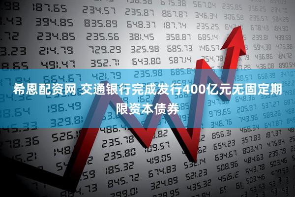 希恩配资网 交通银行完成发行400亿元无固定期限资本债券