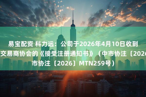易宝配资 科力远:公司于2026年4月10日收到中国银行间市场交易商协会的《接受注册通知书》(中市协注〔2026〕MTN259号)