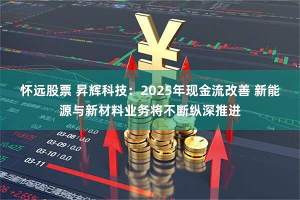 怀远股票 昇辉科技：2025年现金流改善 新能源与新材料业务将不断纵深推进