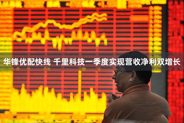 华锋优配快线 千里科技一季度实现营收净利双增长